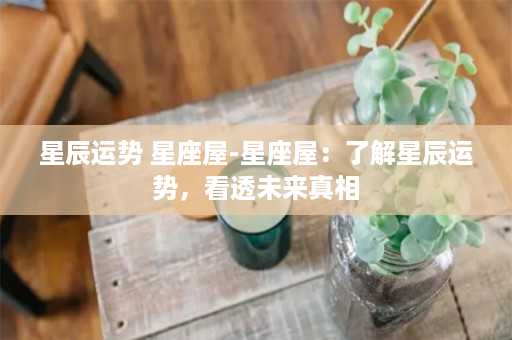 星辰运势 星座屋-星座屋：了解星辰运势，看透未来真相