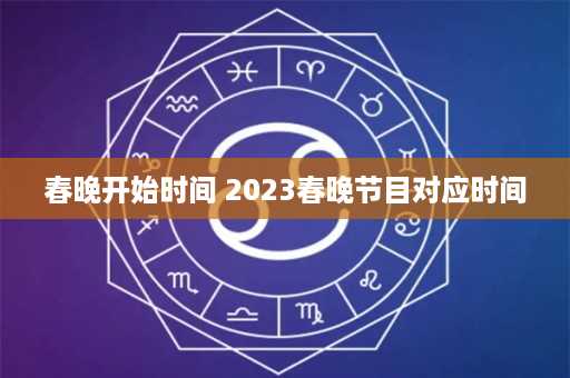 春晚开始时间 2023春晚节目对应时间