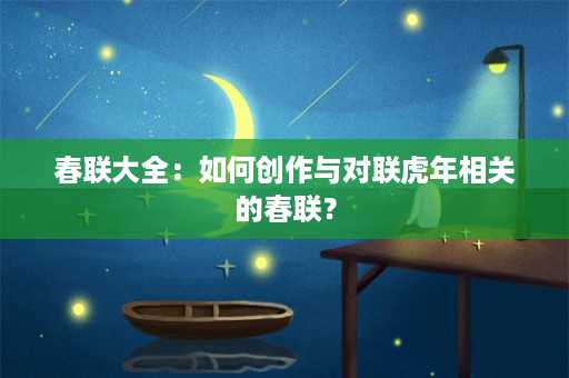 春联大全：如何创作与对联虎年相关的春联？