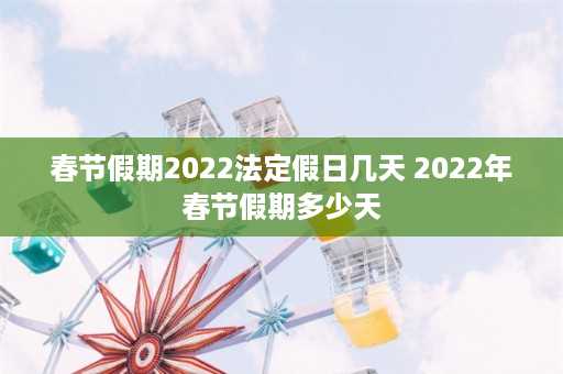 春节假期2022法定假日几天 2022年春节假期多少天