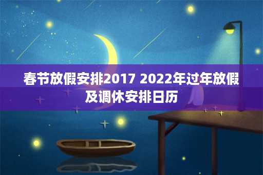 春节放假安排2017 2022年过年放假及调休安排日历