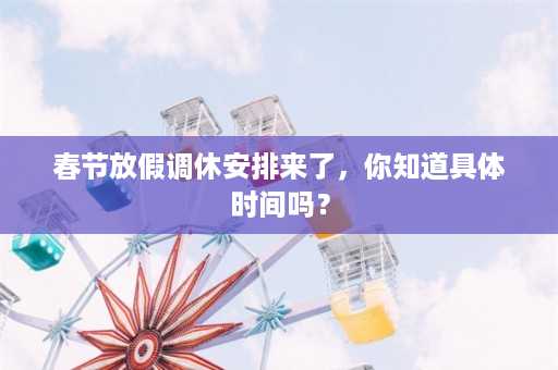 春节放假调休安排来了，你知道具体时间吗？