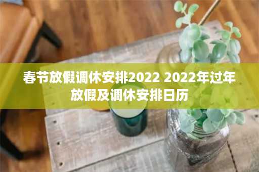 春节放假调休安排2022 2022年过年放假及调休安排日历