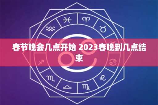 春节晚会几点开始 2023春晚到几点结束