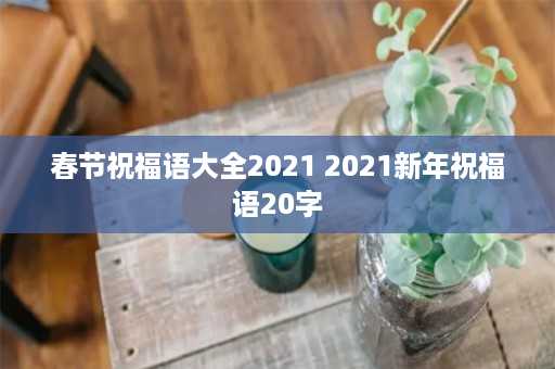 春节祝福语大全2021 2021新年祝福语20字