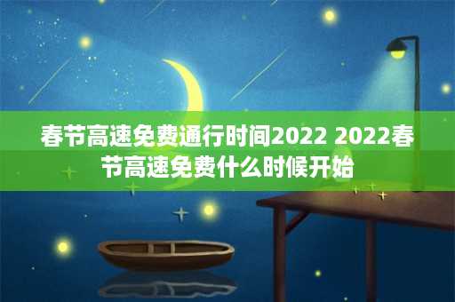 春节高速免费通行时间2022 2022春节高速免费什么时候开始