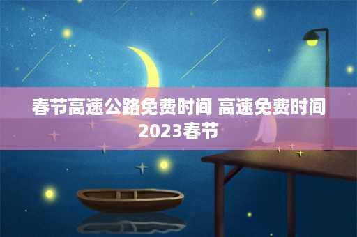 春节高速公路免费时间 高速免费时间2023春节