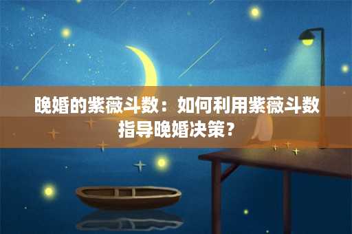 晚婚的紫薇斗数：如何利用紫薇斗数指导晚婚决策？