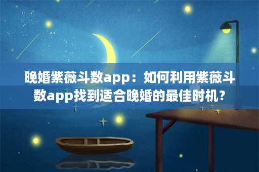 晚婚紫薇斗数app：如何利用紫薇斗数app找到适合晚婚的最佳时机？