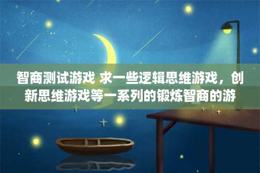 智商测试游戏 求一些逻辑思维游戏，创新思维游戏等一系列的锻炼智商的游戏，多发些，一定要有答案