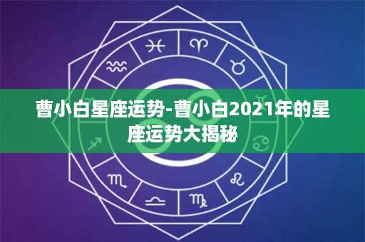 曹小白星座运势-曹小白2021年的星座运势大揭秘