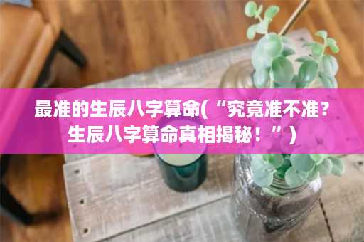 最准的生辰八字算命(“究竟准不准？生辰八字算命真相揭秘！”)