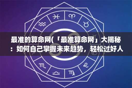 最准的算命网(「最准算命网」大揭秘：如何自己掌握未来趋势，轻松过好人生？)