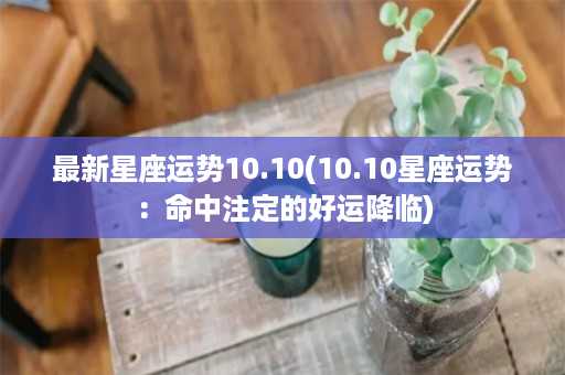 最新星座运势10.10(10.10星座运势：命中注定的好运降临)