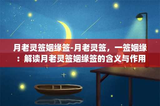 月老灵签姻缘签-月老灵签，一签姻缘：解读月老灵签姻缘签的含义与作用