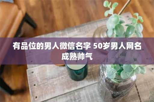 有品位的男人微信名字 50岁男人网名成熟帅气