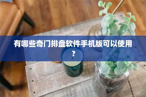 有哪些奇门排盘软件手机版可以使用？