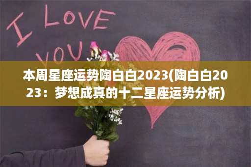 本周星座运势陶白白2023(陶白白2023：梦想成真的十二星座运势分析)