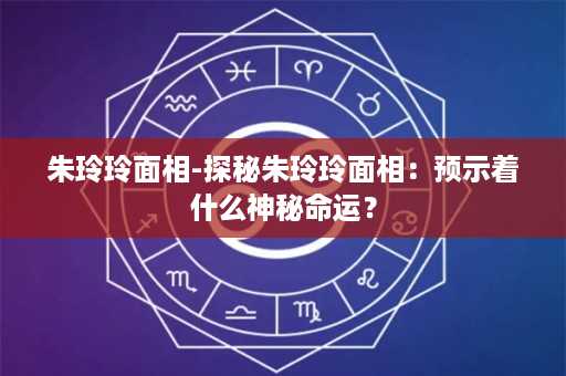 朱玲玲面相-探秘朱玲玲面相：预示着什么神秘命运？