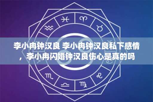 李小冉钟汉良 李小冉钟汉良私下感情，李小冉闪婚钟汉良伤心是真的吗