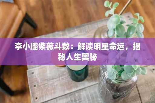 李小璐紫薇斗数：解读明星命运，揭秘人生奥秘