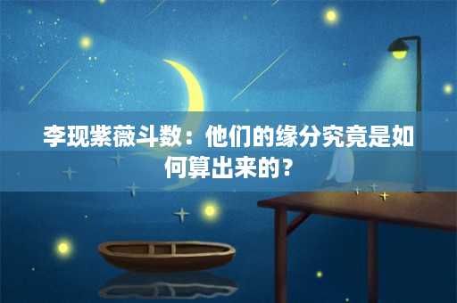 李现紫薇斗数：他们的缘分究竟是如何算出来的？