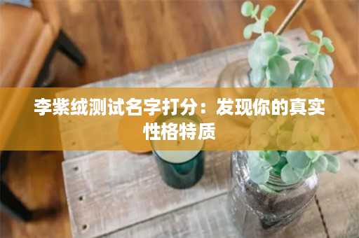 李紫绒测试名字打分：发现你的真实性格特质