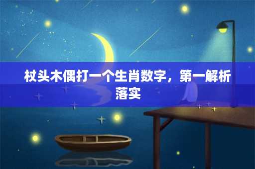 杖头木偶打一个生肖数字，第一解析落实