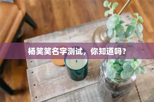 杨笑笑名字测试，你知道吗？