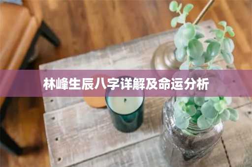 林峰生辰八字详解及命运分析