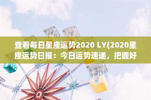 查看每日星座运势2020 LY(2020星座运势日报：今日运势速递，把握好机会享受美好)