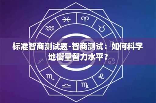 标准智商测试题-智商测试：如何科学地衡量智力水平？