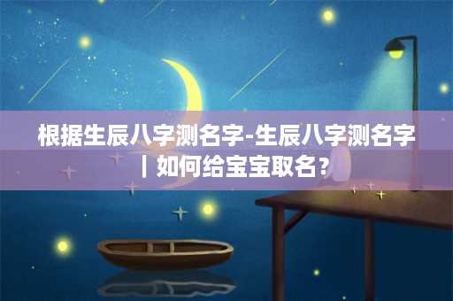 根据生辰八字测名字-生辰八字测名字｜如何给宝宝取名？