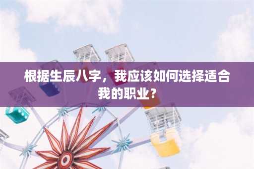 根据生辰八字，我应该如何选择适合我的职业？