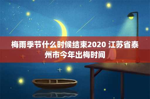 梅雨季节什么时候结束2020 江苏省泰州市今年出梅时间