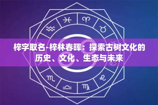 梓字取名-梓林春晖：探索古树文化的历史、文化、生态与未来