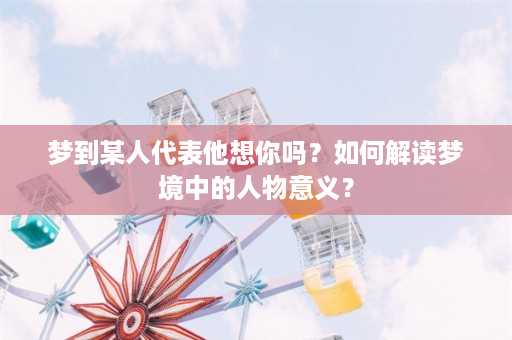 梦到某人代表他想你吗？如何解读梦境中的人物意义？