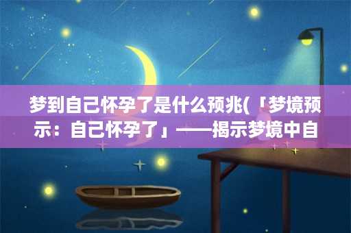 梦到自己怀孕了是什么预兆(「梦境预示：自己怀孕了」——揭示梦境中自我暗示的可能性)