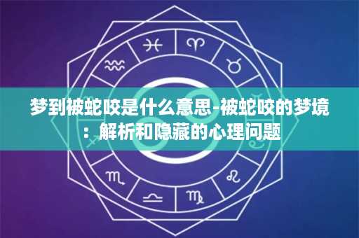 梦到被蛇咬是什么意思-被蛇咬的梦境：解析和隐藏的心理问题