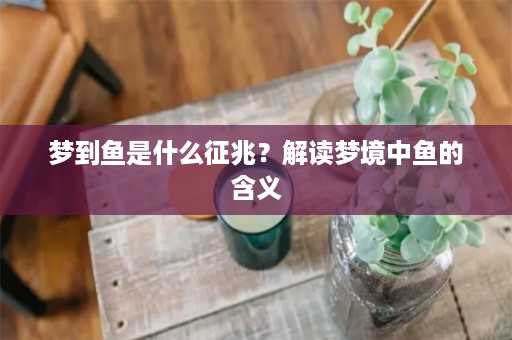 梦到鱼是什么征兆？解读梦境中鱼的含义