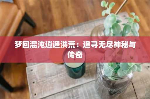 梦回混沌逍遥洪荒：追寻无尽神秘与传奇