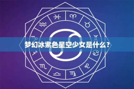 梦幻冰紫色星空少女是什么？