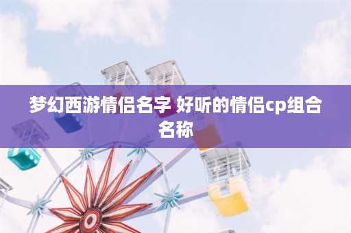 梦幻西游情侣名字 好听的情侣cp组合名称