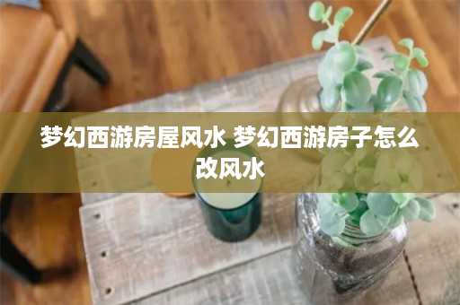 梦幻西游房屋风水 梦幻西游房子怎么改风水