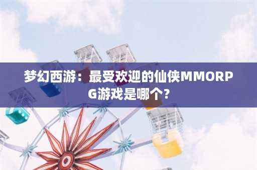 梦幻西游：最受欢迎的仙侠MMORPG游戏是哪个？