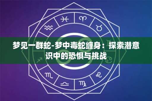 梦见一群蛇-梦中毒蛇缠身：探索潜意识中的恐惧与挑战