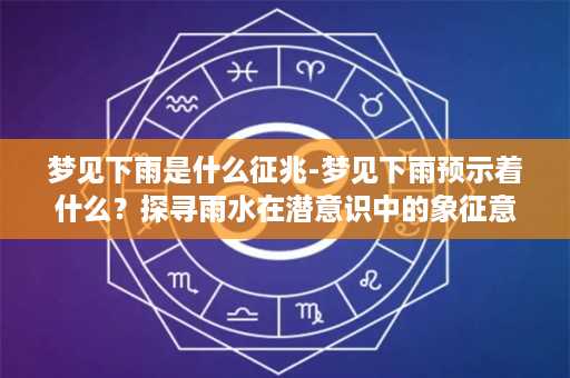 梦见下雨是什么征兆-梦见下雨预示着什么？探寻雨水在潜意识中的象征意义