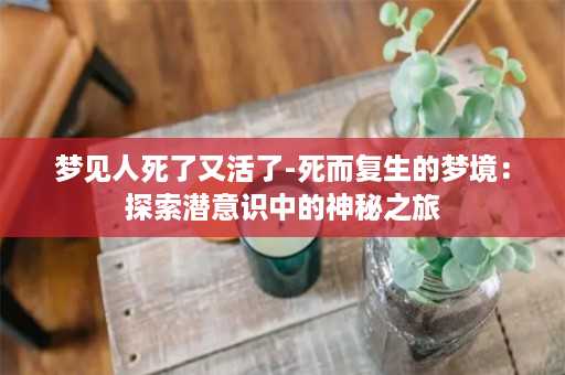 梦见人死了又活了-死而复生的梦境：探索潜意识中的神秘之旅