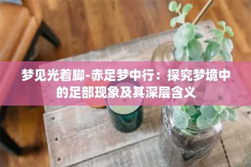 梦见光着脚-赤足梦中行：探究梦境中的足部现象及其深层含义