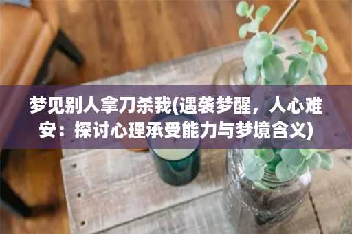 梦见别人拿刀杀我(遇袭梦醒，人心难安：探讨心理承受能力与梦境含义)